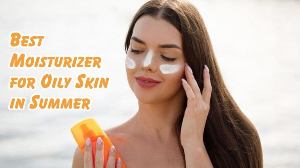 best moisturizer for oily skin in summer